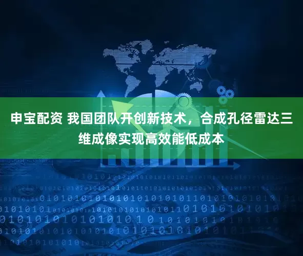 申宝配资 我国团队开创新技术，合成孔径雷达三维成像实现高效能低成本