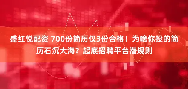 盛红悦配资 700份简历仅3份合格！为啥你投的简历石沉大海？起底招聘平台潜规则