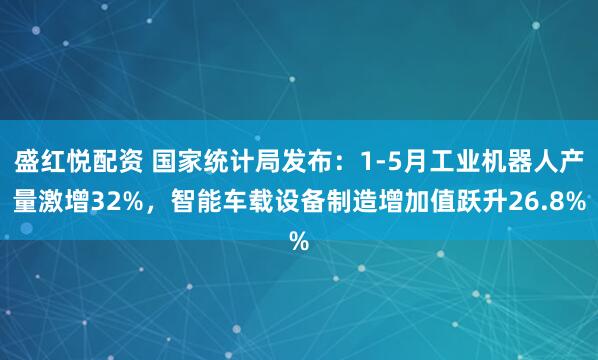 盛红悦配资 国家统计局发布：1-5月工业机器人产量激增32%，智能车载设备制造增加值跃升26.8%