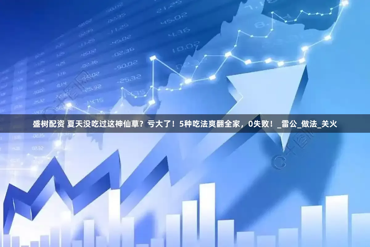 盛树配资 夏天没吃过这神仙草？亏大了！5种吃法爽翻全家，0失败！_雷公_做法_关火