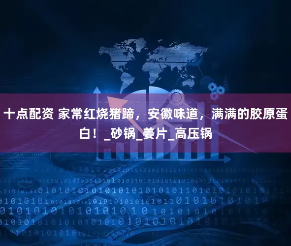 十点配资 家常红烧猪蹄，安徽味道，满满的胶原蛋白！_砂锅_姜片_高压锅