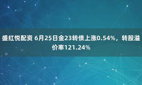 盛红悦配资 6月25日金23转债上涨0.54%，转股溢价率121.24%