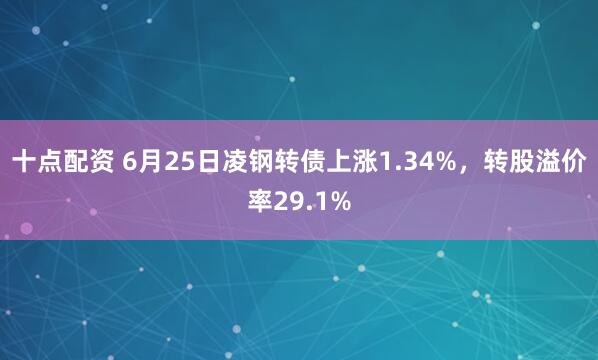 十点配资 6月25日凌钢转债上涨1.34%，转股溢价率29.1%