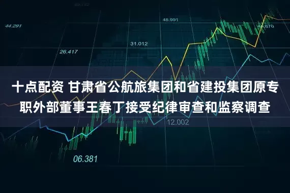 十点配资 甘肃省公航旅集团和省建投集团原专职外部董事王春丁接受纪律审查和监察调查