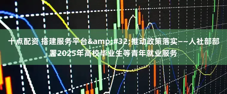 十点配资 搭建服务平台 推动政策落实——人社部部署2025年高校毕业生等青年就业服务