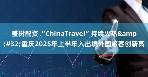 盛树配资 “ChinaTravel”持续火热 重庆2025年上半年入出境外国旅客创新高