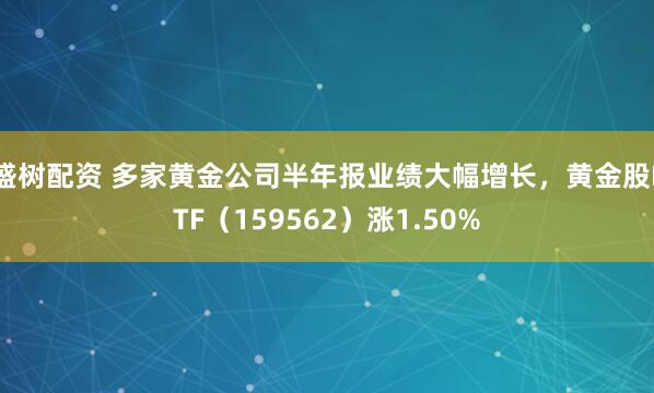盛树配资 多家黄金公司半年报业绩大幅增长，黄金股ETF（159562）涨1.50%