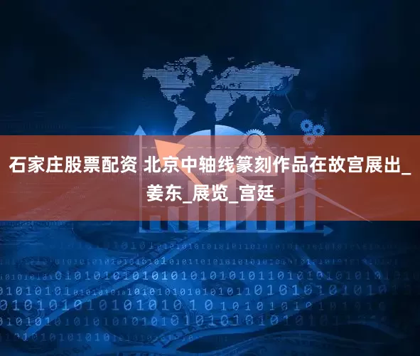 石家庄股票配资 北京中轴线篆刻作品在故宫展出_姜东_展览_宫廷