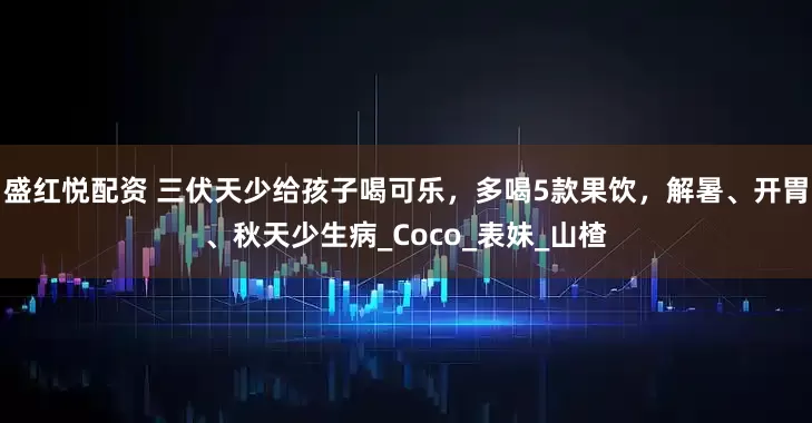 盛红悦配资 三伏天少给孩子喝可乐，多喝5款果饮，解暑、开胃、秋天少生病_Coco_表妹_山楂