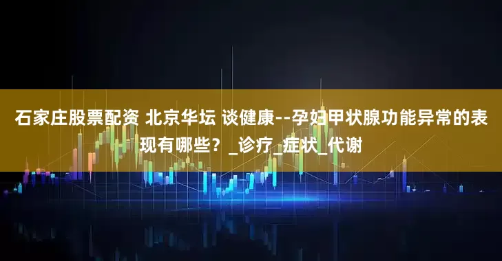 石家庄股票配资 北京华坛 谈健康--孕妇甲状腺功能异常的表现有哪些？_诊疗_症状_代谢