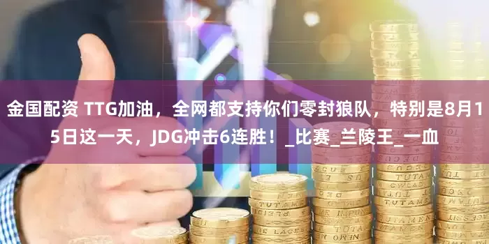 金国配资 TTG加油，全网都支持你们零封狼队，特别是8月15日这一天，JDG冲击6连胜！_比赛_兰陵王_一血