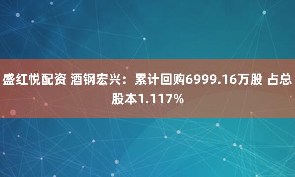 盛红悦配资 酒钢宏兴：累计回购6999.16万股 占总股本1.117%