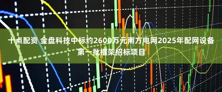 十点配资 金盘科技中标约2600万元南方电网2025年配网设备第一批框架招标项目