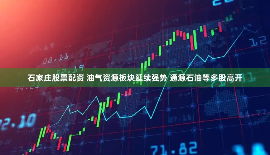 石家庄股票配资 油气资源板块延续强势 通源石油等多股高开