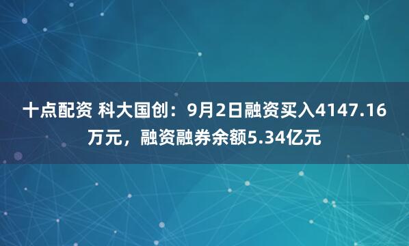 十点配资 科大国创：9月2日融资买入4147.16万元，融资融券余额5.34亿元