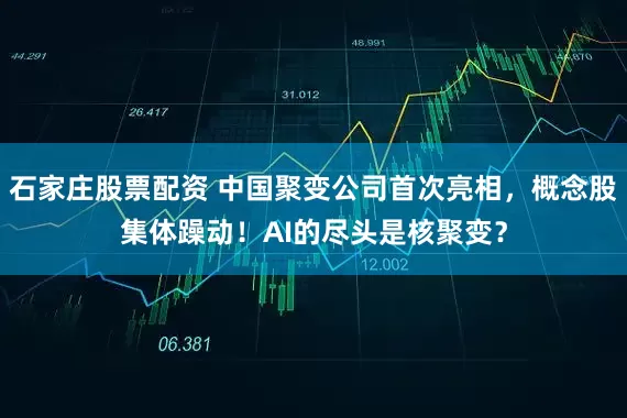 石家庄股票配资 中国聚变公司首次亮相，概念股集体躁动！AI的尽头是核聚变？